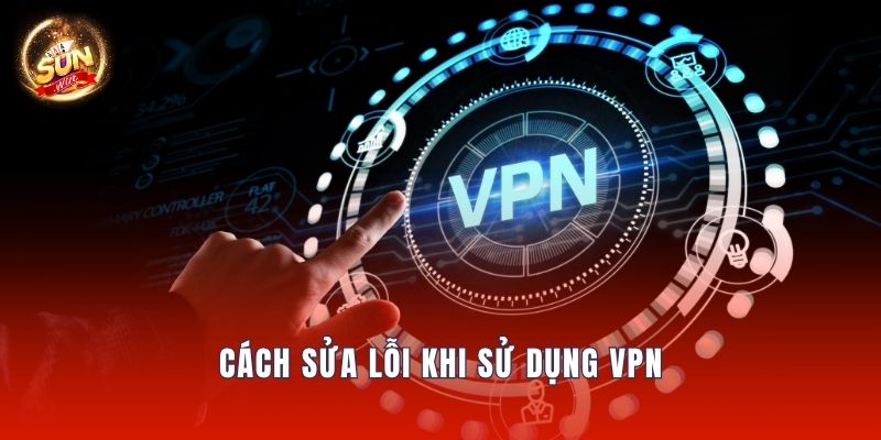 Cách sửa lỗi khi sử dụng VPN
