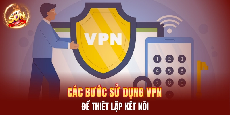 Các bước sử dụng VPN để thiết lập kết nối