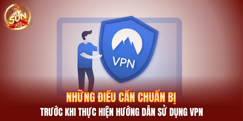 Những điều cần chuẩn bị trước khi thực hiện hướng dẫn sử dụng VPN
